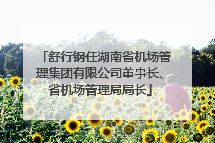 舒行钢任湖南省机场管理集团有限公司董事长、省机场管理局局长