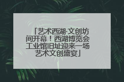 艺术西湖·文创坊间开幕！西湖博览会工业馆旧址迎来一场艺术文创盛宴
