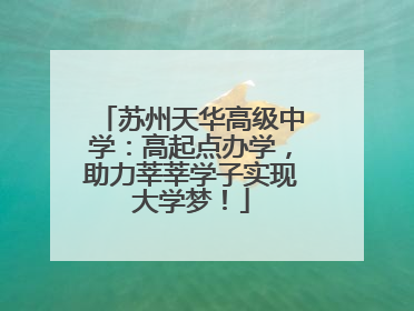 苏州天华高级中学：高起点办学，助力莘莘学子实现大学梦！