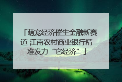 萌宠经济催生金融新赛道 江南农村商业银行精准发力“它经济”
