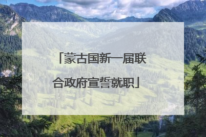 蒙古国新一届联合政府宣誓就职