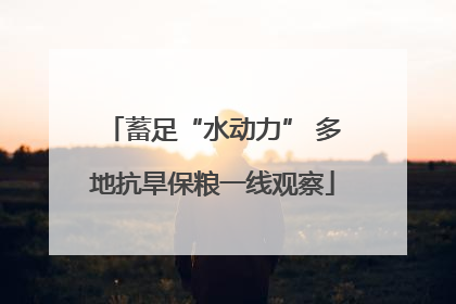 蓄足“水动力” 多地抗旱保粮一线观察
