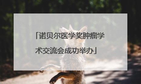 诺贝尔医学奖肿瘤学术交流会成功举办