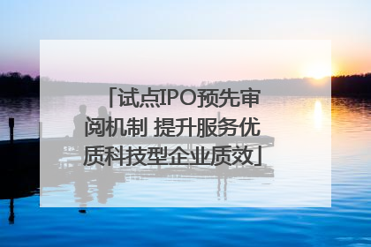 试点IPO预先审阅机制 提升服务优质科技型企业质效