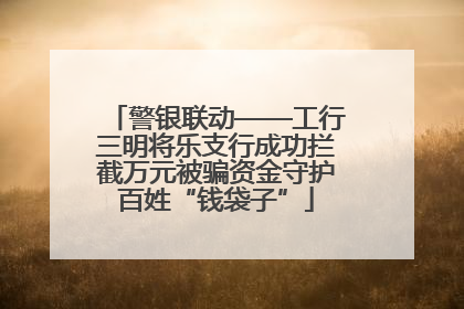 警银联动——工行三明将乐支行成功拦截万元被骗资金守护百姓“钱袋子”