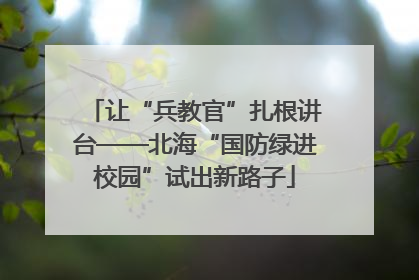让“兵教官”扎根讲台——北海“国防绿进校园”试出新路子