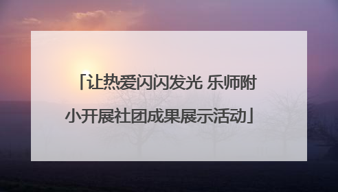 让热爱闪闪发光 乐师附小开展社团成果展示活动
