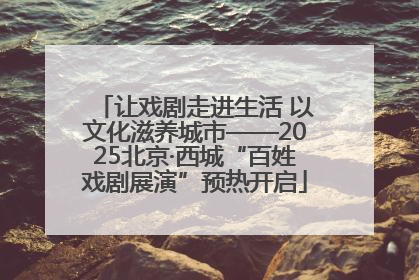 让戏剧走进生活 以文化滋养城市——2025北京·西城“百姓戏剧展演”预热开启