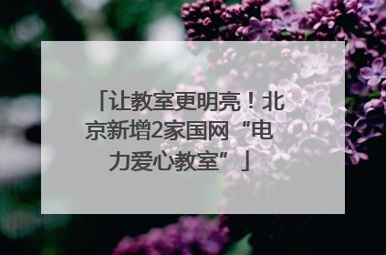 让教室更明亮！北京新增2家国网“电力爱心教室”