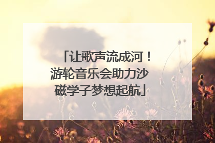 让歌声流成河！游轮音乐会助力沙磁学子梦想起航