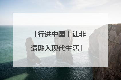 行进中国丨让非遗融入现代生活