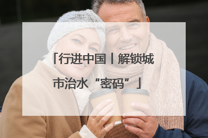 行进中国丨解锁城市治水“密码”