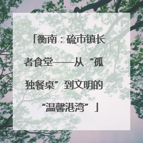 衡南：硫市镇长者食堂——从“孤独餐桌”到文明的“温馨港湾”