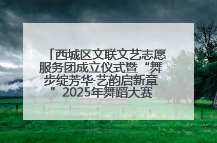 西城区文联文艺志愿服务团成立仪式暨“舞步绽芳华·艺韵启新章”2025年舞蹈大赛展演圆满举办