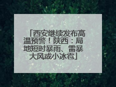 西安继续发布高温预警！陕西：局地短时暴雨、雷暴大风或小冰雹