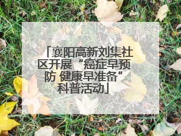 襄阳高新刘集社区开展“癌症早预防 健康早准备”科普活动