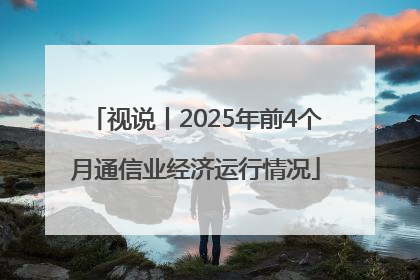 视说丨2025年前4个月通信业经济运行情况