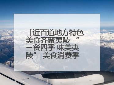 近百道地方特色美食齐聚夷陵 “三餐四季 味美夷陵” 美食消费季沸腾夏夜