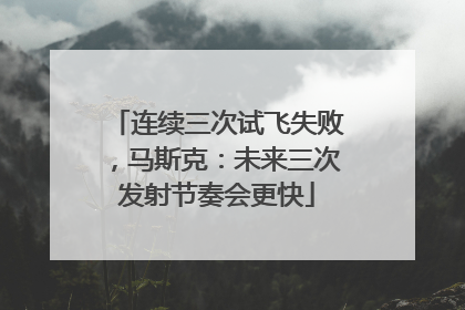连续三次试飞失败，马斯克：未来三次发射节奏会更快
