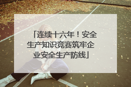 连续十六年！安全生产知识竞赛筑牢企业安全生产防线
