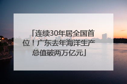 连续30年居全国首位！广东去年海洋生产总值破两万亿元