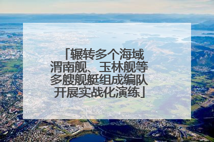 辗转多个海域 渭南舰、玉林舰等多艘舰艇组成编队开展实战化演练