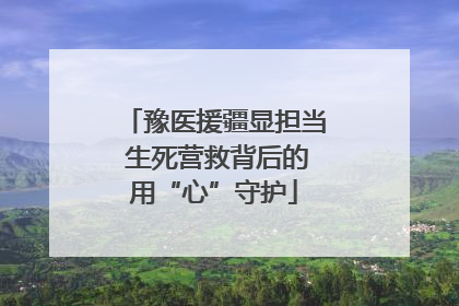 豫医援疆显担当 生死营救背后的用“心”守护