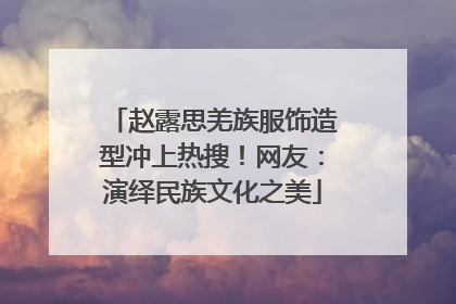 赵露思羌族服饰造型冲上热搜！网友：演绎民族文化之美
