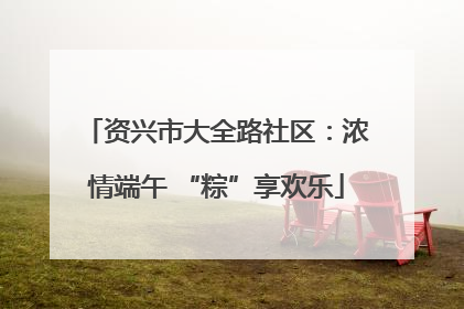 资兴市大全路社区：浓情端午 “粽”享欢乐