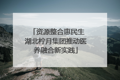 资源整合惠民生 湖北柠月集团推动医养融合新实践