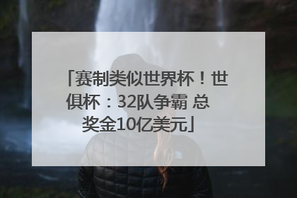 赛制类似世界杯！世俱杯：32队争霸 总奖金10亿美元