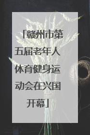 赣州市第五届老年人体育健身运动会在兴国开幕