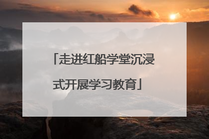 走进红船学堂沉浸式开展学习教育