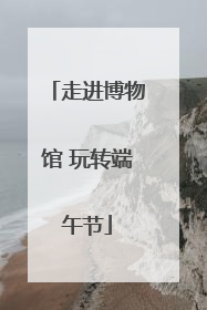走进博物馆 玩转端午节