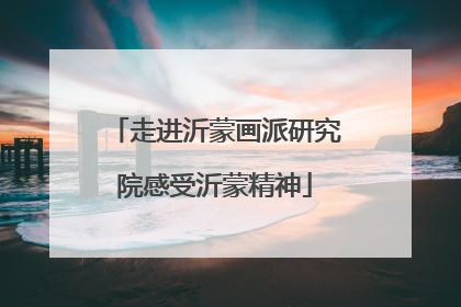 走进沂蒙画派研究院感受沂蒙精神