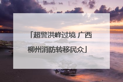 超警洪峰过境 广西柳州消防转移民众