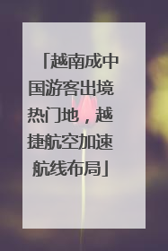 越南成中国游客出境热门地，越捷航空加速航线布局