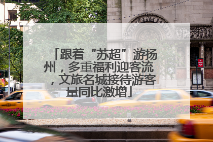 跟着“苏超”游扬州，多重福利迎客流，文旅名城接待游客量同比激增