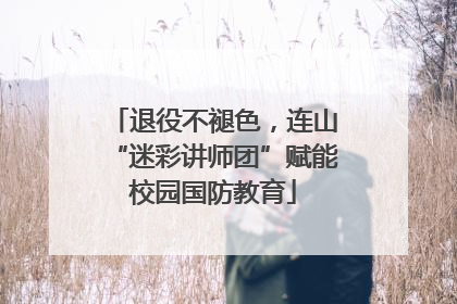 退役不褪色，连山“迷彩讲师团”赋能校园国防教育