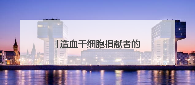 造血干细胞捐献者的“生日礼物”——重启陌生人的生命时钟