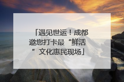 遇见世运！成都邀您打卡最“鲜活”文化惠民现场