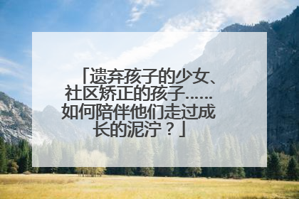 遗弃孩子的少女、社区矫正的孩子……如何陪伴他们走过成长的泥泞？