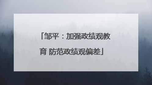 邹平：加强政绩观教育 防范政绩观偏差