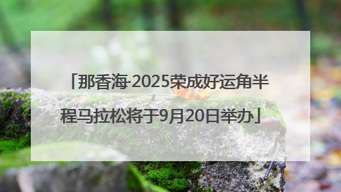 那香海·2025荣成好运角半程马拉松将于9月20日举办