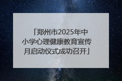 郑州市2025年中小学心理健康教育宣传月启动仪式成功召开
