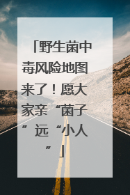 野生菌中毒风险地图来了！愿大家亲“菌子”远“小人”