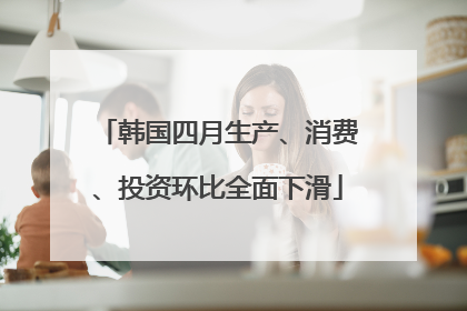 韩国四月生产、消费、投资环比全面下滑