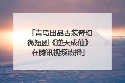 青岛出品古装奇幻微短剧《逆天成仙》在腾讯视频热播