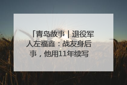 青岛故事｜退役军人左福鑫：战友身后事，他用11年续写 “兄弟情”