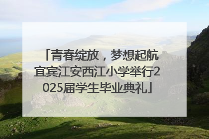 青春绽放，梦想起航 宜宾江安西江小学举行2025届学生毕业典礼